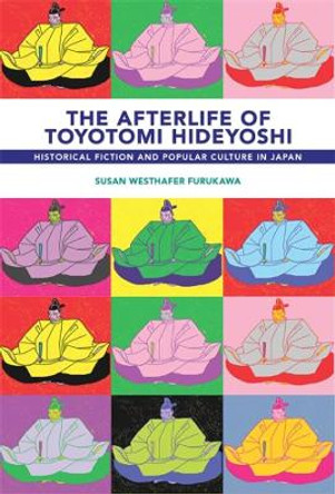 The Afterlife of Toyotomi Hideyoshi: Taikoki, Historical Fiction, and Popular Culture in Japan by Susan Westhafer Furukawa 9780674267916