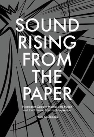 Sound Rising from the Paper: Nineteenth-century Martial Arts Fiction and the Chinese Acoustic Imagination by Paize Keulemans 9780674417120