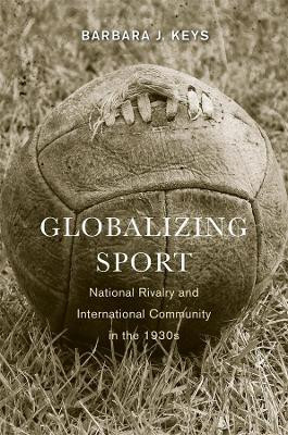 Globalizing Sport: National Rivalry and International Community in the 1930s by Barbara J. Keys 9780674725706