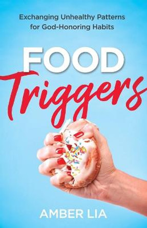 Food Triggers: Exchanging Unhealthy Patterns for God-Honoring Habits by Amber Lia