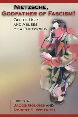 Nietzsche, Godfather of Fascism?: On the Uses and Abuses of a Philosophy by Jacob Golomb 9780691007106