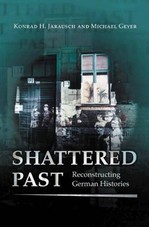 Shattered Past: Reconstructing German Histories by Konrad H. Jarausch 9780691059365