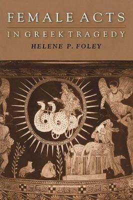 Female Acts in Greek Tragedy by Helene P. Foley 9780691094922