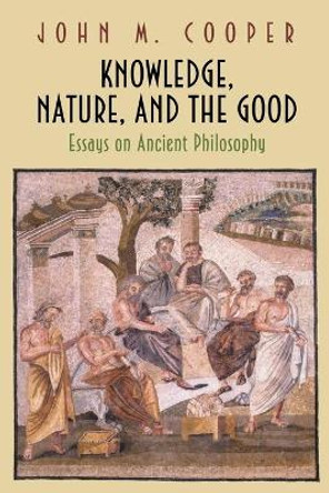 Knowledge, Nature, and the Good: Essays on Ancient Philosophy by John M. Cooper 9780691117249