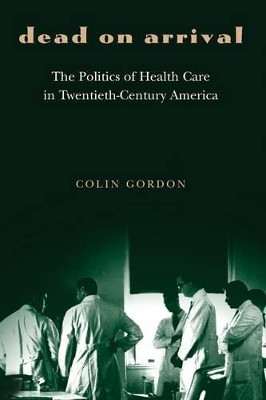 Dead on Arrival: The Politics of Health Care in Twentieth-Century America by Colin Gordon 9780691119519