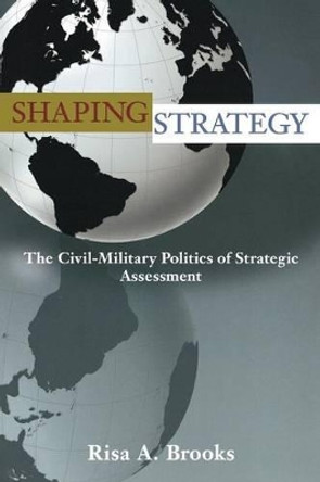 Shaping Strategy: The Civil-Military Politics of Strategic Assessment by Risa Brooks 9780691136684