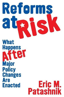 Reforms at Risk: What Happens After Major Policy Changes Are Enacted by Eric M. Patashnik 9780691138978