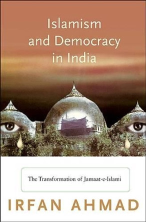 Islamism and Democracy in India: The Transformation of Jamaat-e-Islami by Irfan Ahmad 9780691139203 Islamism and Democracy in India: The Transformation of Jamaat-e-Islami by Irfan Ahmad 9780691139203