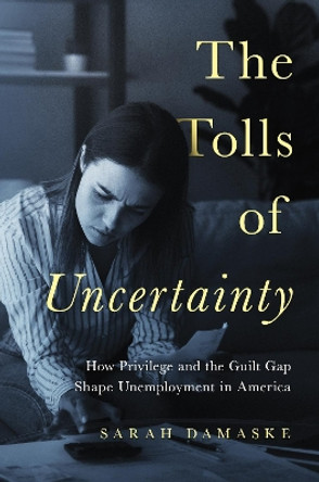 The Tolls of Uncertainty: How Privilege and the Guilt Gap Shape Unemployment in America by Sarah Damaske 9780691200149