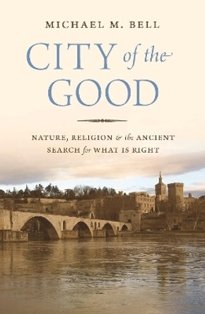 City of the Good: Nature, Religion, and the Ancient Search for What Is Right by Michael Mayerfield Bell 9780691202914