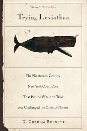 Trying Leviathan: The Nineteenth-Century New York Court Case That Put the Whale on Trial and Challenged the Order of Nature by D. Graham Burnett 9780691146157