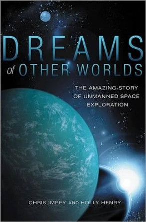 Dreams of Other Worlds: The Amazing Story of Unmanned Space Exploration by Chris Impey 9780691147536