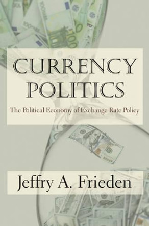 Currency Politics: The Political Economy of Exchange Rate Policy by Jeffry A. Frieden 9780691164151