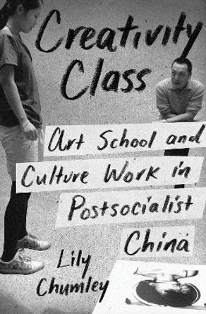 Creativity Class: Art School and Culture Work in Postsocialist China by Lily Chumley 9780691164977