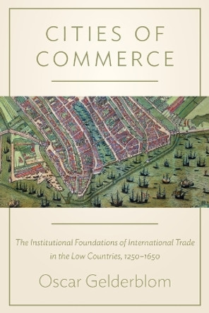 Cities of Commerce: The Institutional Foundations of International Trade in the Low Countries, 1250-1650 by Oscar Gelderblom 9780691168203