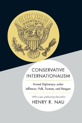 Conservative Internationalism: Armed Diplomacy under Jefferson, Polk, Truman, and Reagan by Henry R. Nau 9780691168494