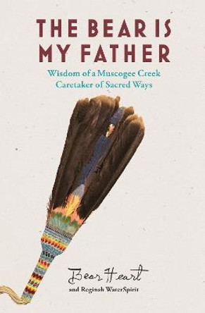The Bear is My Father: Indigenous Wisdom of a Muscogee Creek Medicine Man by Bear Heart