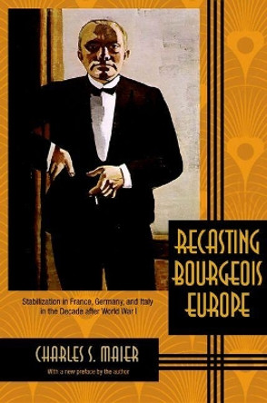 Recasting Bourgeois Europe: Stabilization in France, Germany, and Italy in the Decade after World War I by Charles S. Maier 9780691169798