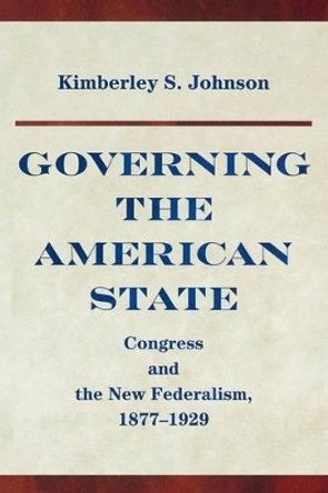 Governing the American State: Congress and the New Federalism, 1877-1929 by Kimberley S. Johnson 9780691170909