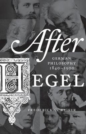 After Hegel: German Philosophy, 1840-1900 by Frederick C. Beiser 9780691173719