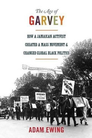 The Age of Garvey: How a Jamaican Activist Created a Mass Movement and Changed Global Black Politics by Adam Ewing 9780691173832