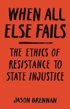 When All Else Fails: The Ethics of Resistance to State Injustice by Jason Brennan 9780691181714