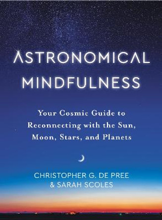 Astronomical Mindfulness: Your Cosmic Guide to Reconnecting with the Sun, Moon, Stars, and Planets by Christopher G De Pree