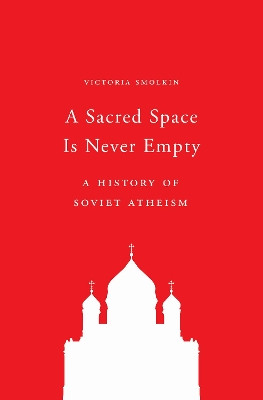 A Sacred Space Is Never Empty: A History of Soviet Atheism by Victoria Smolkin 9780691197234
