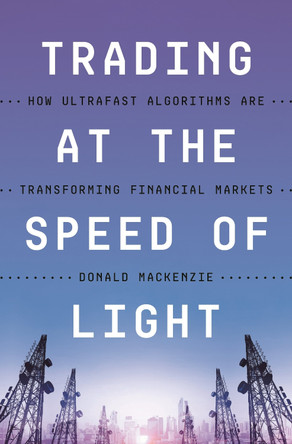 Trading at the Speed of Light: How Ultrafast Algorithms Are Transforming Financial Markets by Donald MacKenzie 9780691217789