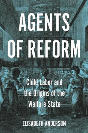 Agents of Reform: Child Labor and the Origins of the Welfare State by Elisabeth Anderson 9780691220901