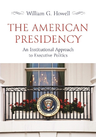 The American Presidency: An Institutional Approach to Executive Politics by William G. Howell 9780691225586