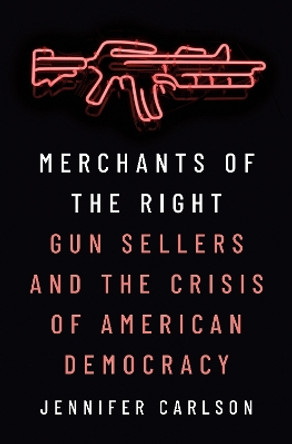 Merchants of the Right: Gun Sellers and the Crisis of American Democracy by Jennifer Carlson 9780691230399