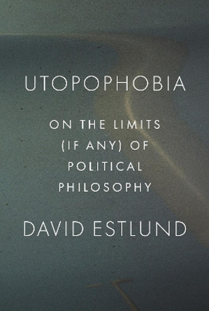 Utopophobia: On the Limits (If Any) of Political Philosophy by David Estlund 9780691235172 Utopophobia: On the Limits (If Any) of Political Philosophy by David Estlund 9780691235172