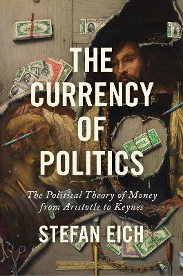The Currency of Politics: The Political Theory of Money from Aristotle to Keynes by Stefan Eich 9780691235431