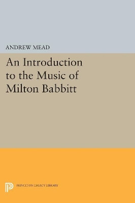 An Introduction to the Music of Milton Babbitt by Andrew Mead 9780691601007