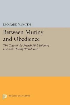 Between Mutiny and Obedience: The Case of the French Fifth Infantry Division during World War I by Leonard V. Smith 9780691601731