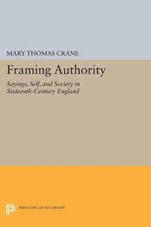 Framing Authority: Sayings, Self, and Society in Sixteenth-Century England by Professor Mary Thomas Crane 9780691605098