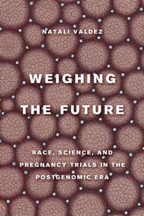 Weighing the Future: Race, Science, and Pregnancy Trials in the Postgenomic Era by Natali Valdez