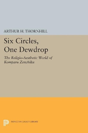 Six Circles, One Dewdrop: The Religio-Aesthetic World of Komparu Zenchiku by Arthur H. Thornhill 9780691607696