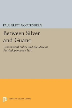 Between Silver and Guano: Commercial Policy and the State in Postindependence Peru by Paul Eliot Gootenberg 9780691607856