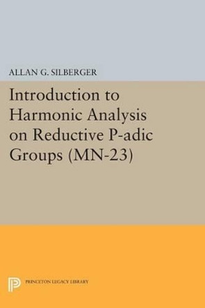 Introduction to Harmonic Analysis on Reductive P-adic Groups. (MN-23): Based on lectures by Harish-Chandra at The Institute for Advanced Study, 1971-73 by Allan G. Silberger 9780691611365