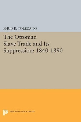 The Ottoman Slave Trade and Its Suppression: 1840-1890 by Ehud R. Toledano 9780691613932