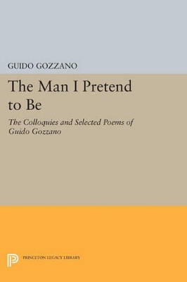 The Man I Pretend to Be: The Colloquies and Selected Poems of Guido Gozzano by Guido Gozzano 9780691615080