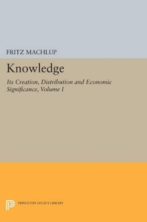 Knowledge: Its Creation, Distribution and Economic Significance, Volume I: Knowledge and Knowledge Production by Fritz Machlup 9780691615554