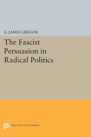 The Fascist Persuasion in Radical Politics by A. James Gregor 9780691618531