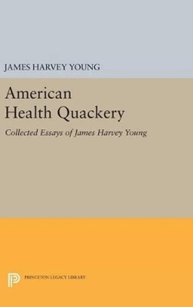 American Health Quackery: Collected Essays of James Harvey Young by James Harvey Young 9780691630304