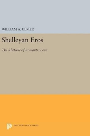 Shelleyan Eros: The Rhetoric of Romantic Love by William A. Ulmer 9780691630311