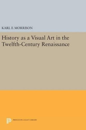 History as a Visual Art in the Twelfth-Century Renaissance by Karl F. Morrison 9780691630793