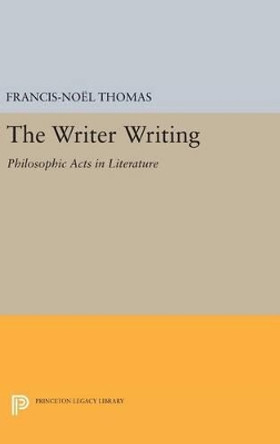 The Writer Writing: Philosophic Acts in Literature by Francis-Noel Thomas 9780691637518