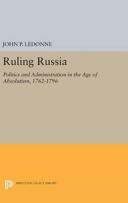 Ruling Russia: Politics and Administration in the Age of Absolutism, 1762-1796 by John P. LeDonne 9780691640037